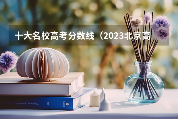 十大名校高考分数线（2023北京高考学校排名）
