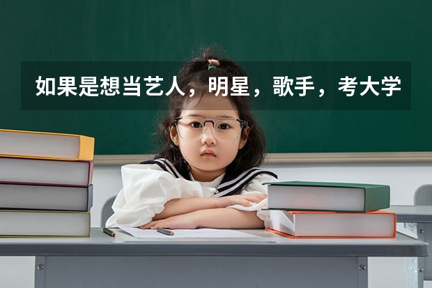 如果是想当艺人，明星，歌手，考大学要多少分？有哪些学校？