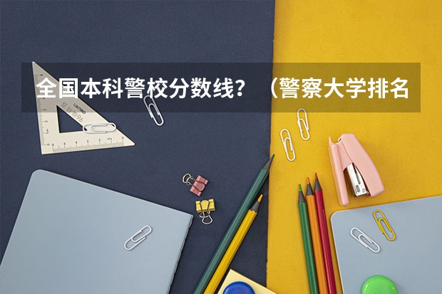 全国本科警校分数线？（警察大学排名及分数线）