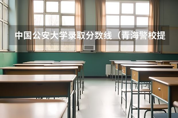 中国公安大学录取分数线（青海警校提前批分数线）