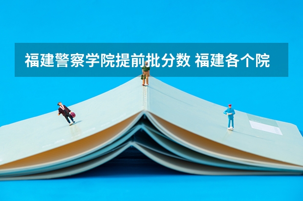 福建警察学院提前批分数 福建各个院校录取排名