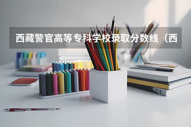 西藏警官高等专科学校录取分数线（西藏警察高等专科学校录取分数线）