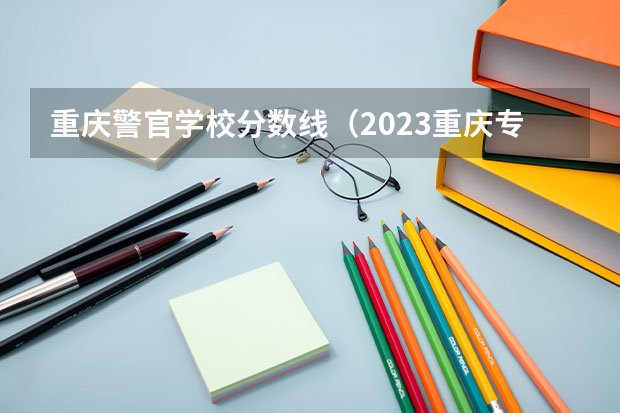 重庆警官学校分数线（2023重庆专科学校录取分数线）