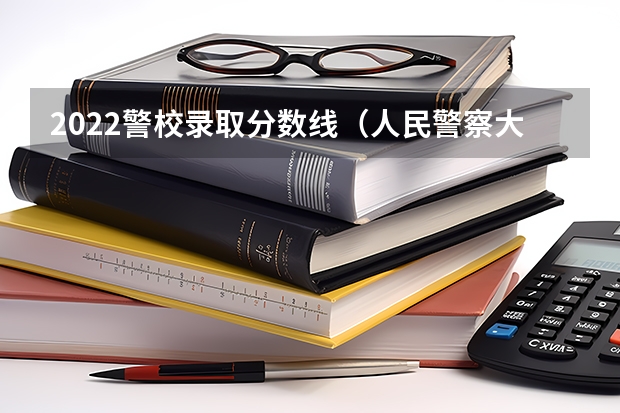 2022警校录取分数线（人民警察大学2022年录取分数线）