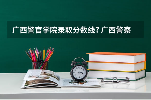 广西警官学院录取分数线? 广西警察学院分数线