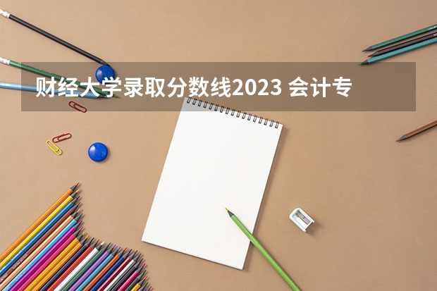 财经大学录取分数线2023 会计专业大学排名及分数线