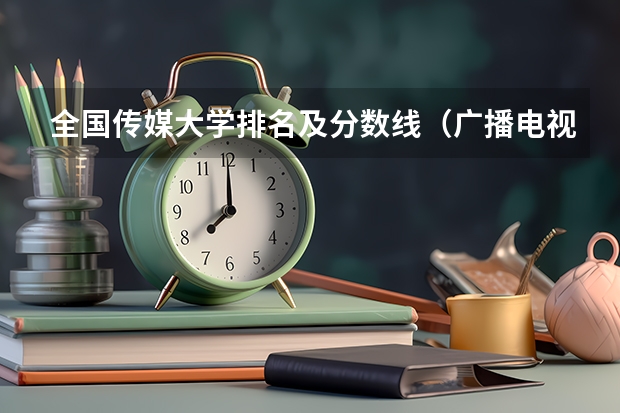 全国传媒大学排名及分数线（广播电视编导专业大学排名？）