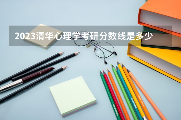2023清华心理学考研分数线是多少？