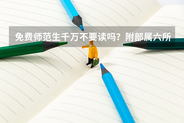 免费师范生千万不要读吗？附部属六所免费师范大学分数线全国