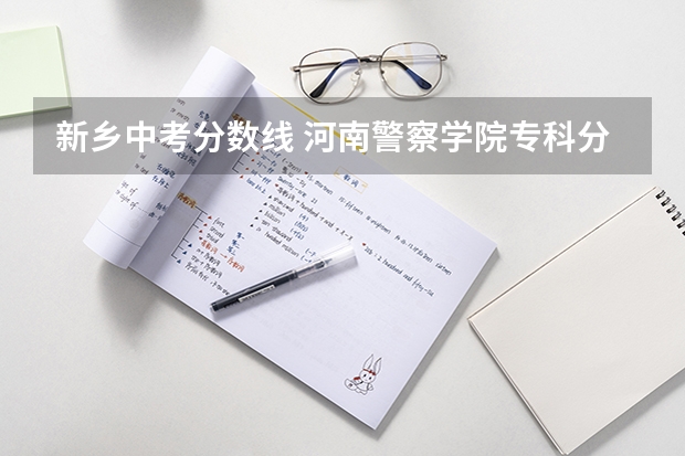 新乡中考分数线 河南警察学院专科分数线