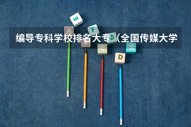 编导专科学校排名大专（全国传媒大学排名及分数线）