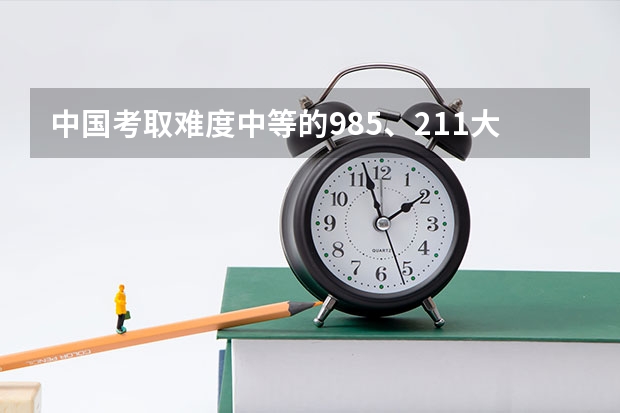 中国考取难度中等的985、211大学，可分为几个梯队？（中国“最难考”的985大学可分为几大梯队？）