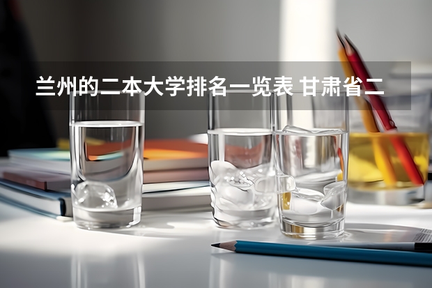 兰州的二本大学排名一览表 甘肃省二本院校排名及分数线