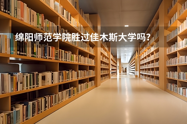 绵阳师范学院胜过佳木斯大学吗？