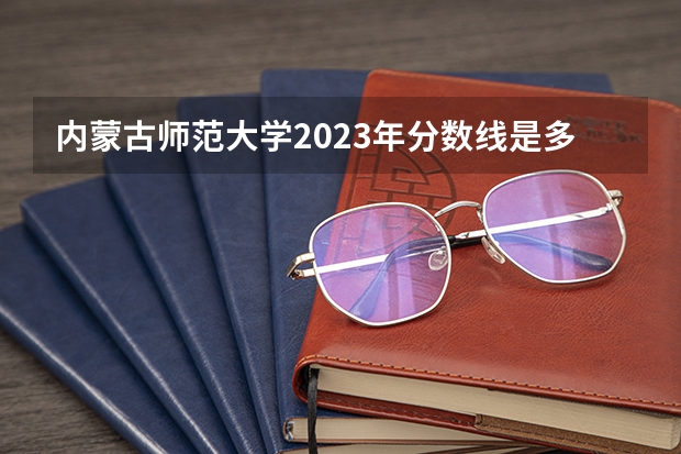 内蒙古师范大学2023年分数线是多少