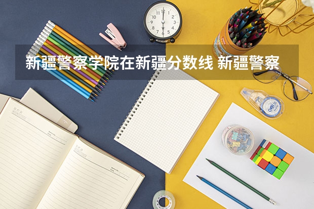 新疆警察学院在新疆分数线 新疆警察学院分数线