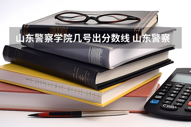 山东警察学院几号出分数线 山东警察学院分数线
