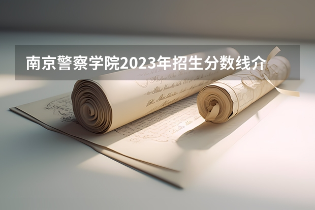 南京警察学院2023年招生分数线介绍 美术生考警校的分数线？