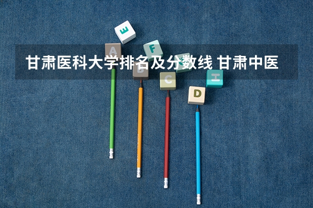 甘肃医科大学排名及分数线 甘肃中医药大学录取线