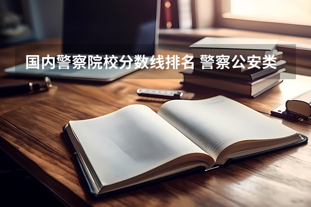 国内警察院校分数线排名 警察公安类大学分数线
