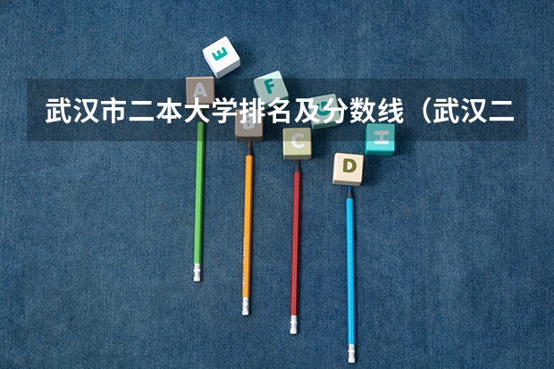 武汉市二本大学排名及分数线（武汉二本民办大学排名及分数线）