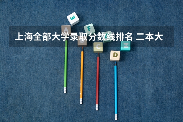上海全部大学录取分数线排名 二本大学排名及分数线