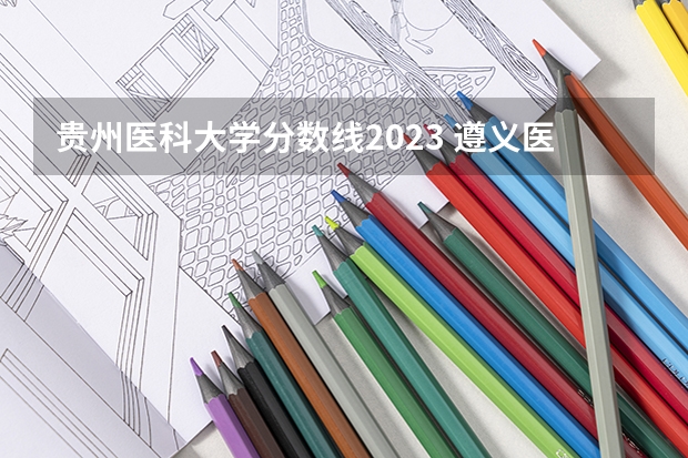 贵州医科大学分数线2023 遵义医科大学录取分数线