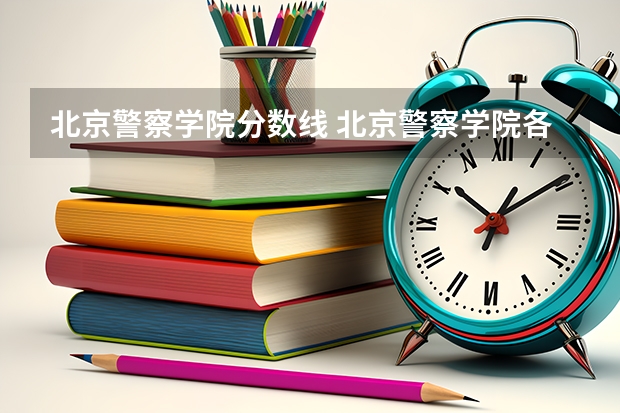 北京警察学院分数线 北京警察学院各专业录取分数线