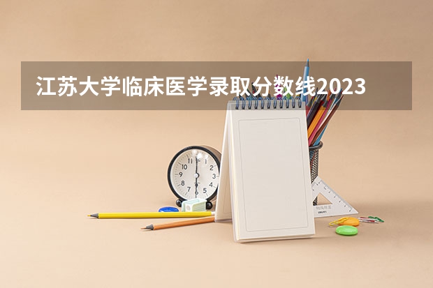 江苏大学临床医学录取分数线2023 江苏医学院排名