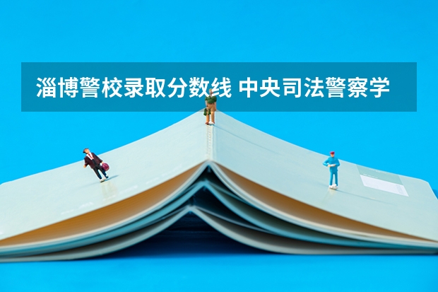 淄博警校录取分数线 中央司法警察学校山东各专业录取分数