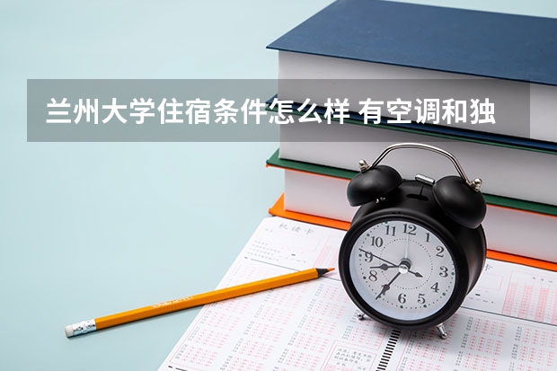 兰州大学住宿条件怎么样 有空调和独立卫生间吗