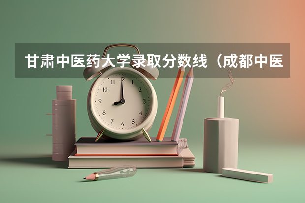 甘肃中医药大学录取分数线（成都中医药大学在甘肃的录取分数线）