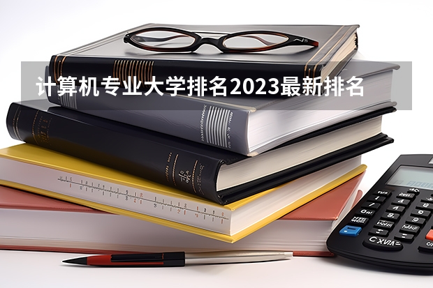 计算机专业大学排名2023最新排名 计算机科学与技术大学专业排名