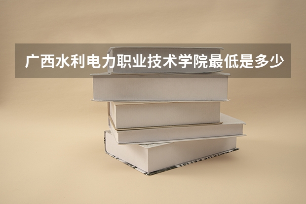 广西水利电力职业技术学院最低是多少