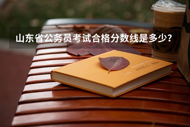 山东省公务员考试合格分数线是多少？