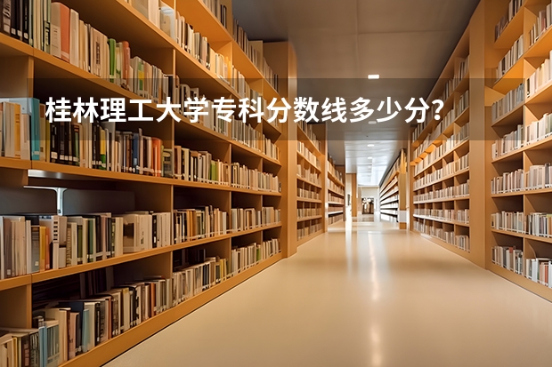桂林理工大学专科分数线多少分？