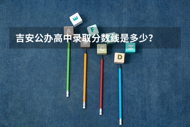 吉安公办高中录取分数线是多少？