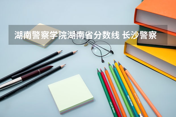 湖南警察学院湖南省分数线 长沙警察学校分数线