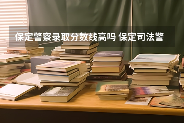 保定警察录取分数线高吗 保定司法警官学校分数线