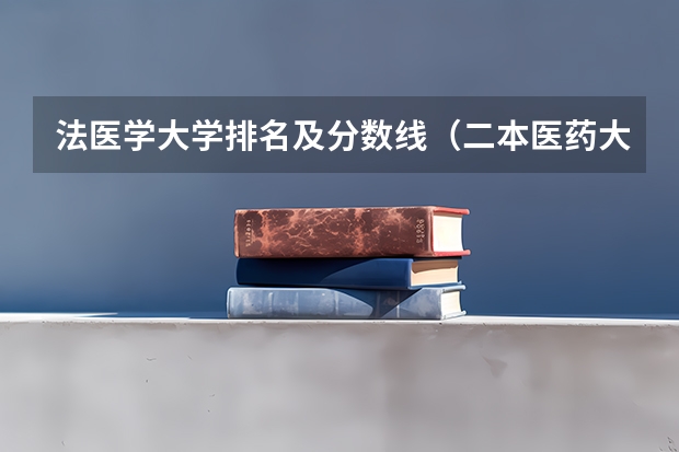 法医学大学排名及分数线（二本医药大学排名及分数线）