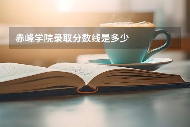 赤峰学院录取分数线是多少