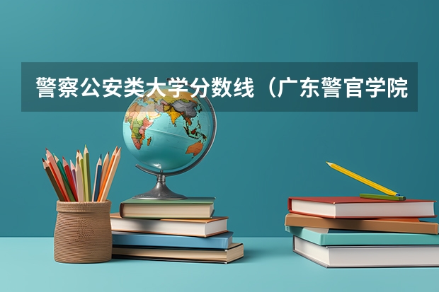 警察公安类大学分数线（广东警官学院提前批分数线）