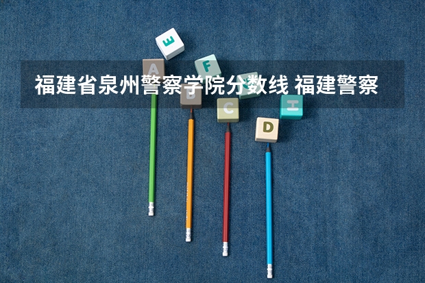 福建省泉州警察学院分数线 福建警察学院录取分数线