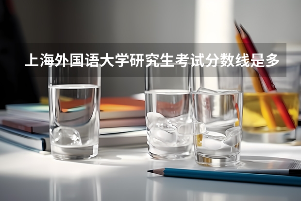上海外国语大学研究生考试分数线是多少