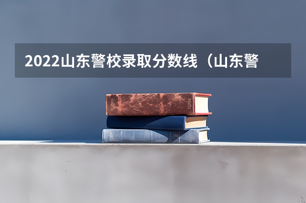 2022山东警校录取分数线(山东警察学院山东省录取位次)