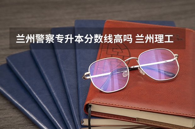 兰州警察专升本分数线高吗 兰州理工大学专升本分数线