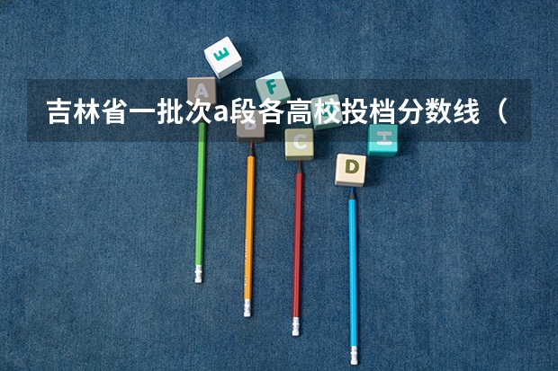 吉林省一批次a段各高校投档分数线（吉林省公办二本大学排名）