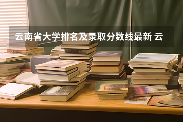 云南省大学排名及录取分数线最新 云南省大学排名最新排名