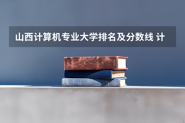 山西计算机专业大学排名及分数线 计算机专业学校全国排名及分数线