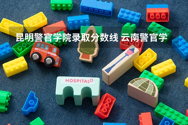 昆明警官学院录取分数线 云南警官学院分数线